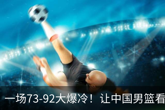 一场73-92大爆冷！让中国男篮看清最大水货，郭士强或将彻底弃用