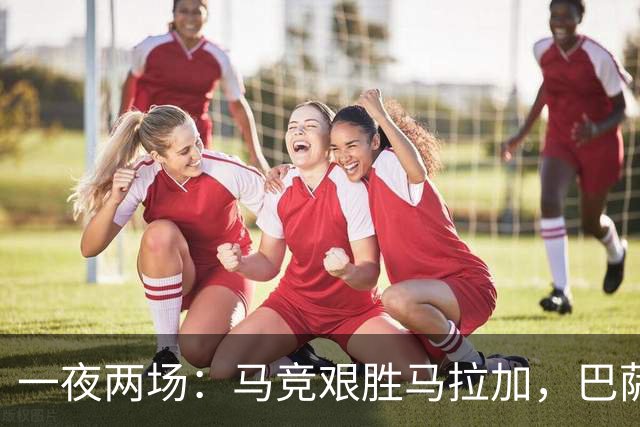一夜两场：马竞艰胜马拉加，巴萨捧起甘伯杯