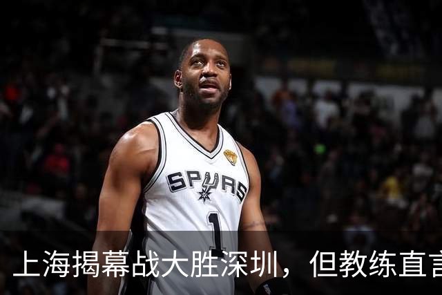上海揭幕战大胜深圳，但教练直言潜在隐忧