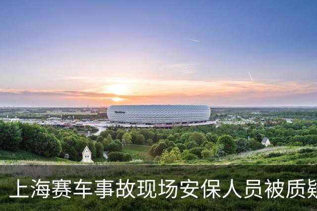 上海赛车事故现场安保人员被质疑，责任应归赛事组织方