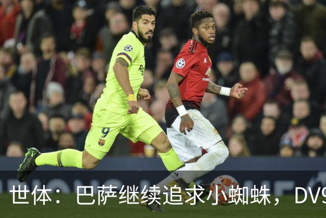 世体：巴萨继续追求小蜘蛛，DV9和阿斯拉尼接受自己无法加盟巴萨