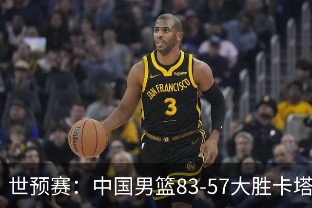 世预赛：中国男篮83-57大胜卡塔尔，球员表现点评