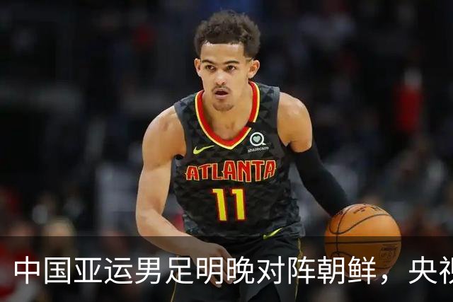 中国亚运男足明晚对阵朝鲜，央视全程直播