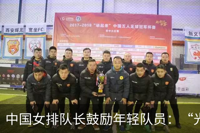 中国女排队长鼓励年轻队员：“光脚的不怕穿鞋的”