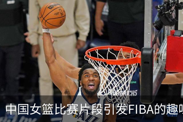 中国女篮比赛片段引发FIBA的趣味关注