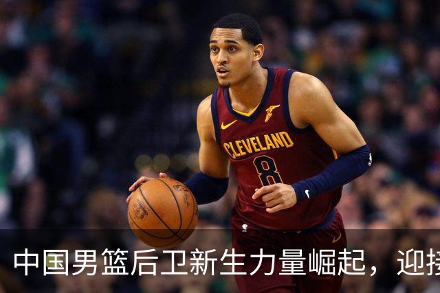 中国男篮后卫新生力量崛起，迎接艰难挑战