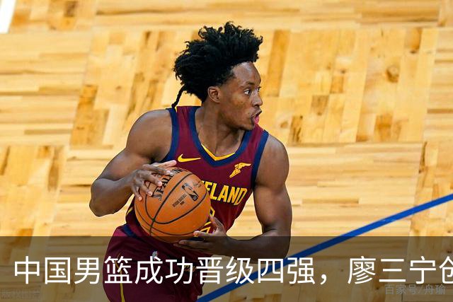 中国男篮成功晋级四强，廖三宁创个人最佳得分记录