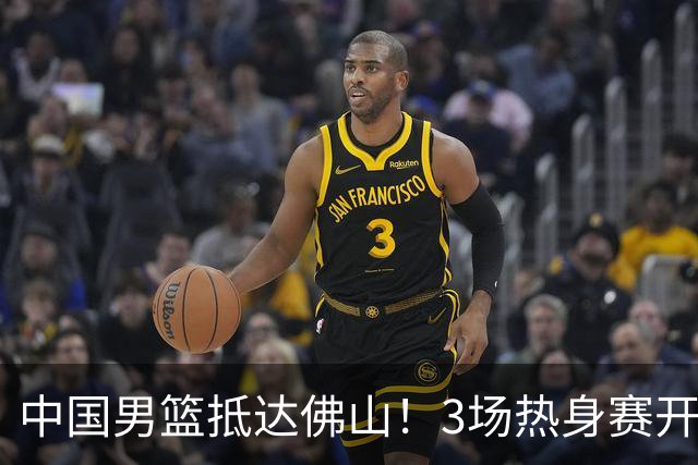 中国男篮抵达佛山！3场热身赛开打 胡明轩再次亮相