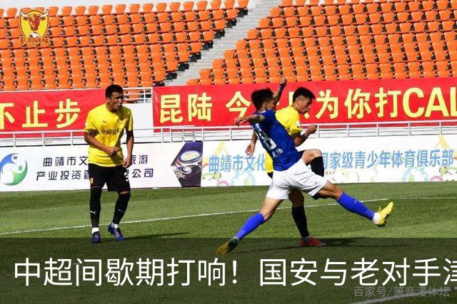 中超间歇期打响！国安与老对手津门虎积极备战