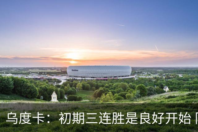 乌度卡：初期三连胜是良好开始 队伍引援应对伤病有信心