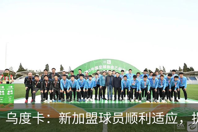 乌度卡：新加盟球员顺利适应，提升球队表现
