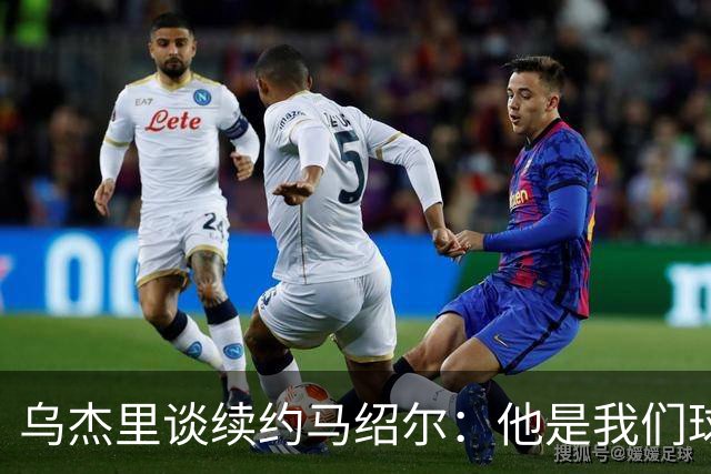 乌杰里谈续约马绍尔：他是我们球队建设中不可或缺的重要拼图