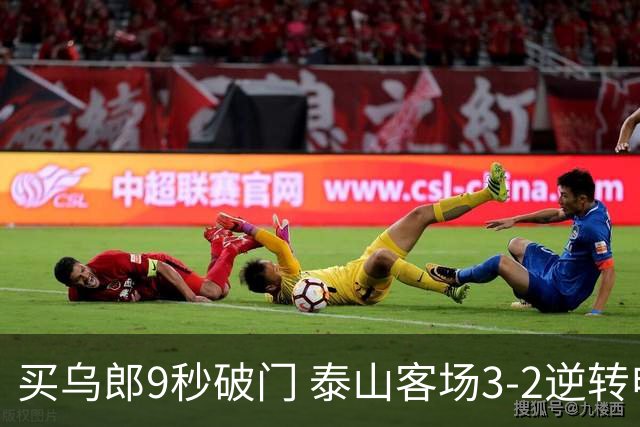 买乌郎9秒破门 泰山客场3-2逆转申花