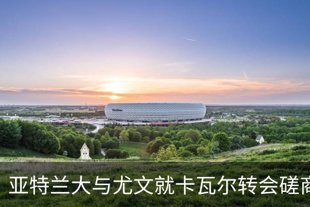 亚特兰大与尤文就卡瓦尔转会磋商中，球员已同意加盟