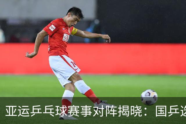 亚运乒乓球赛事对阵揭晓：国乒选手对手分析