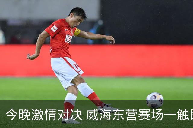 今晚激情对决 威海东营赛场一触即发