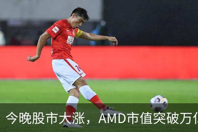 今晚股市大涨，AMD市值突破万亿