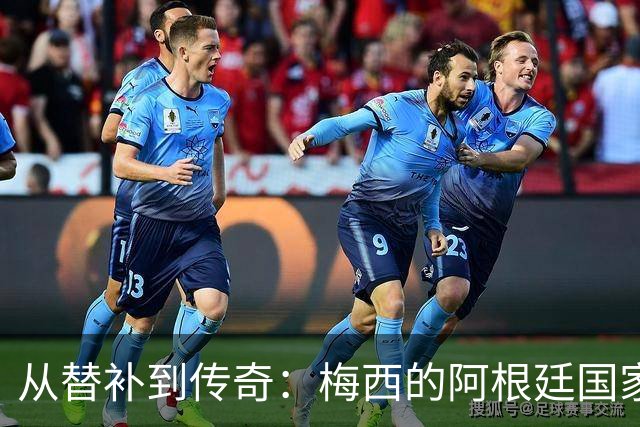 从替补到传奇：梅西的阿根廷国家队旅程回顾