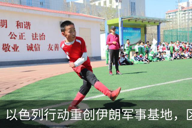 以色列行动重创伊朗军事基地，区域局势再升级