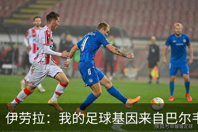 伊劳拉：我的足球基因来自巴尔韦德，不仅仅是贝尔萨式逼抢