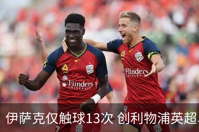 伊萨克仅触球13次 创利物浦英超单场新低