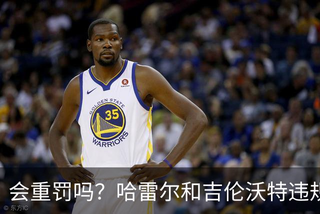 会重罚吗？哈雷尔&吉伦沃特违规后 篮协曾表示会加大监管力度