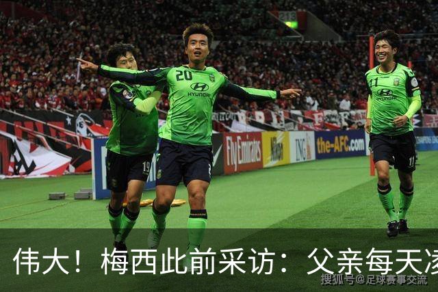 伟大！梅西此前采访：父亲每天凌晨4点就要出门务工，晚上9点才回