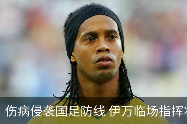 伤病侵袭国足防线 伊万临场指挥将再迎考验