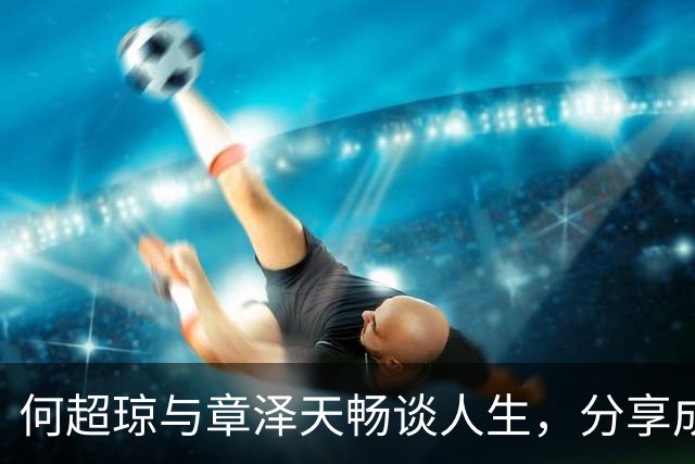 何超琼与章泽天畅谈人生，分享成长与创业经历