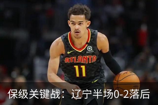 保级关键战：辽宁半场0-2落后