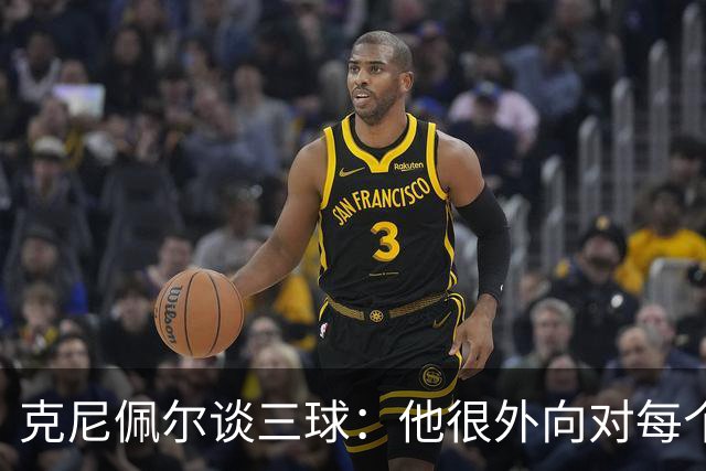 克尼佩尔谈三球：他很外向对每个人都很热情 现在确实有些想念他