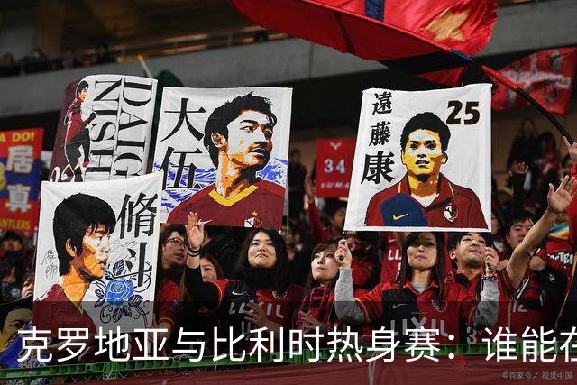 克罗地亚与比利时热身赛：谁能在世界杯前找到状态？
