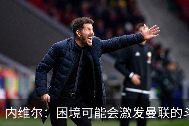 内维尔：困境可能会激发曼联的斗志与激情