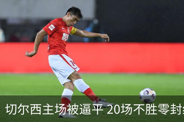 切尔西主场被逼平 20场不胜零封纪录终结