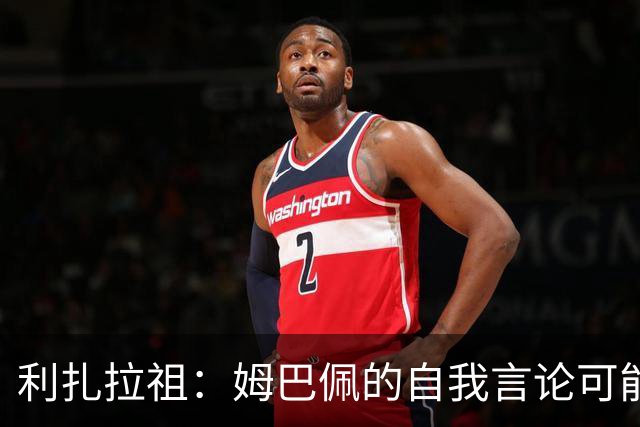 利扎拉祖：姆巴佩的自我言论可能引发队内矛盾