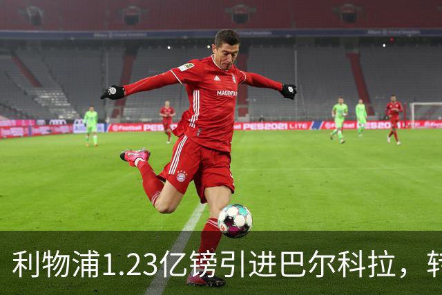 利物浦1.23亿镑引进巴尔科拉，转会助推与挑战并存
