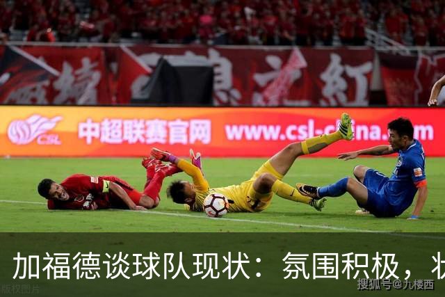 加福德谈球队现状：氛围积极，状态良好