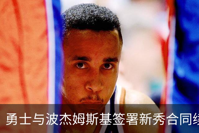 勇士与波杰姆斯基签署新秀合同续约，含选项条款