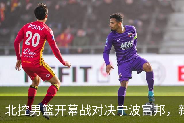 北控男篮开幕战对决宁波富邦，新教练力争首胜，赵嘉义首秀引关注