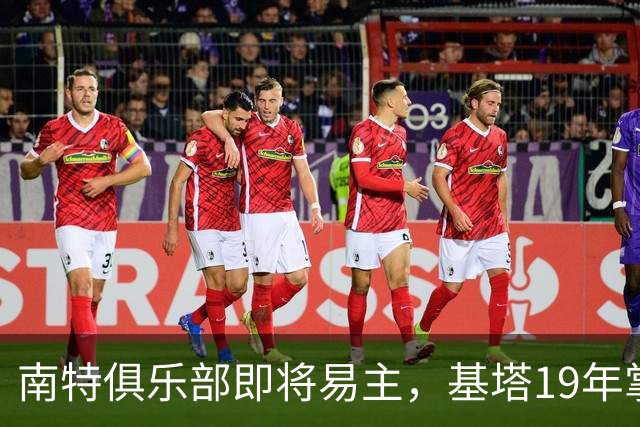 南特俱乐部即将易主，基塔19年掌舵或迎尾声