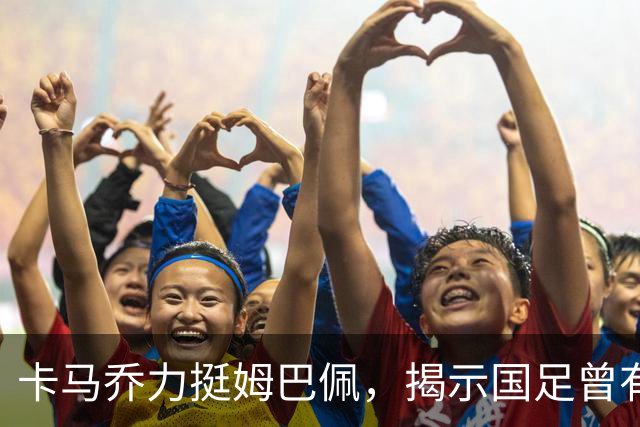 卡马乔力挺姆巴佩，揭示国足曾有球员操纵比赛