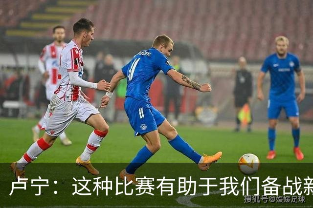 卢宁：这种比赛有助于我们备战新赛季，角球后总是会尝试快速反击