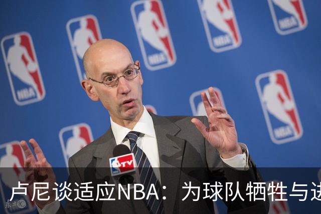 卢尼谈适应NBA：为球队牺牲与进步的过程
