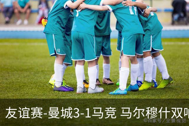 友谊赛-曼城3-1马竞 马尔穆什双响塞梅尼奥两助16岁多明戈斯破门