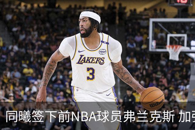 同曦签下前NBA球员弗兰克斯 加强锋线实力