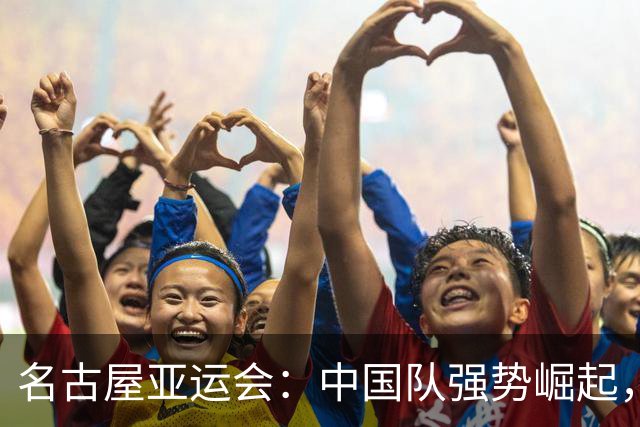 名古屋亚运会：中国队强势崛起，日本尴尬失算