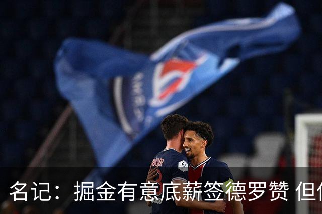 名记：掘金有意底薪签德罗赞 但他似乎不甘心只拿底薪合同