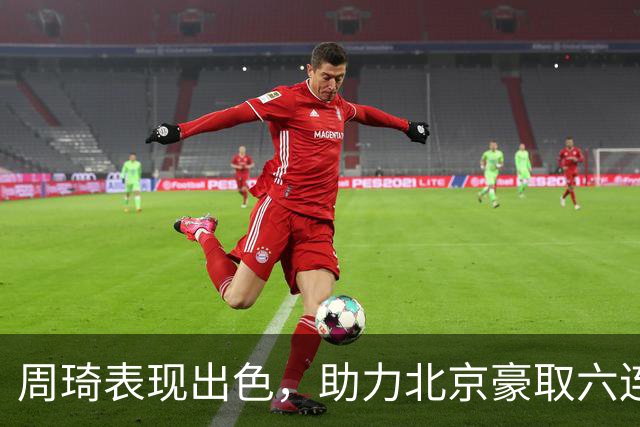周琦表现出色，助力北京豪取六连胜