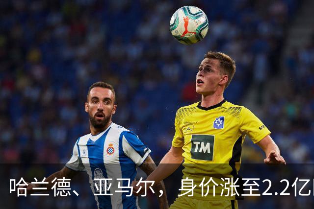 哈兰德、亚马尔，身价涨至2.2亿欧