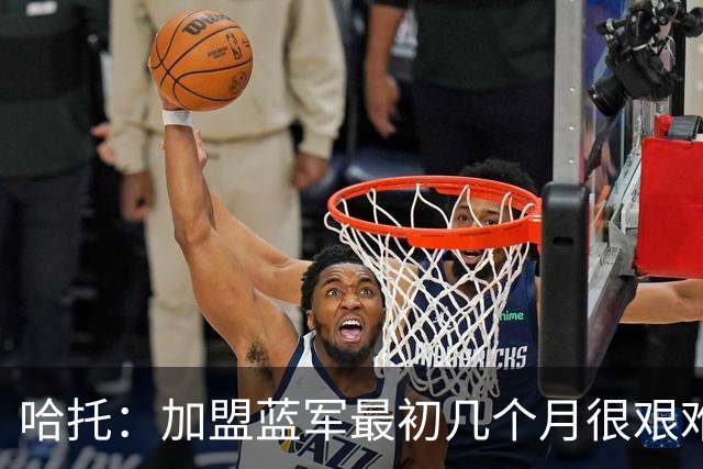 哈托：加盟蓝军最初几个月很艰难，在罗塞尼尔手下获得了更多信任